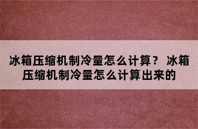 冰箱压缩机制冷量怎么计算？ 冰箱压缩机制冷量怎么计算出来的